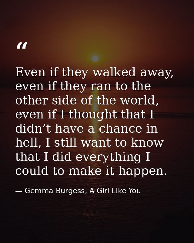 Even if they walked away, even if they ran to the other side of the world, even if I thought that I didn’t have a chance — Gemma Burgess, A Girl Like You