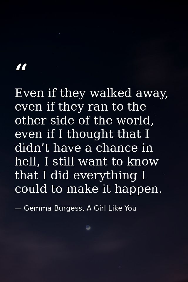 Even if they walked away, even if they ran to the other side of the world, even if I thought that I didn’t have a chance — Gemma Burgess, A Girl Like You