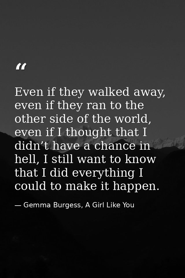 Even if they walked away, even if they ran to the other side of the world, even if I thought that I didn’t have a chance — Gemma Burgess, A Girl Like You