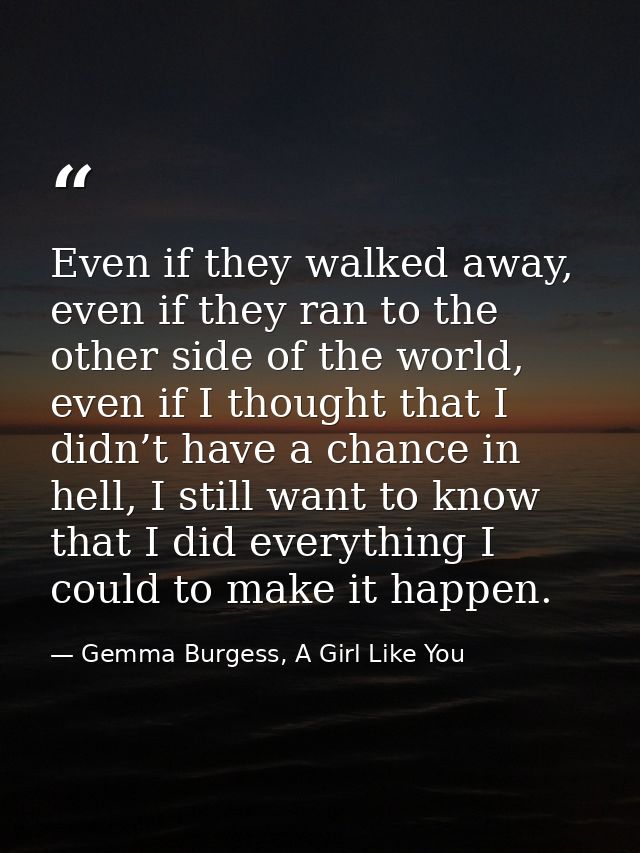 Even if they walked away, even if they ran to the other side of the world, even if I thought that I didn’t have a chance — Gemma Burgess, A Girl Like You