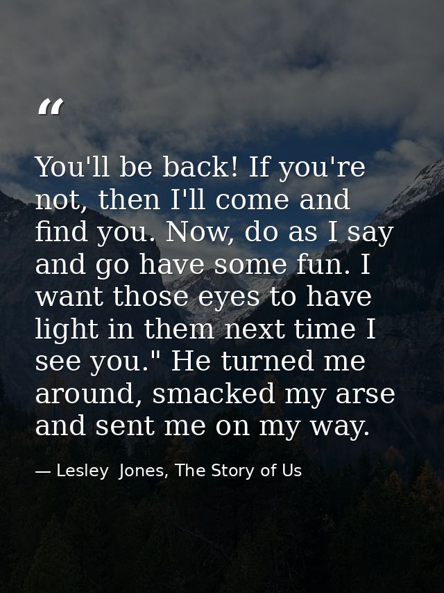 You'll be back! If you're not, then I'll come and find you. Now, do as I say and go have some fun. I want those eyes to  — Lesley  Jones, The Story of Us
