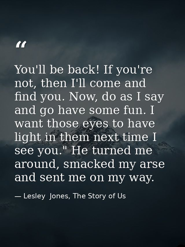 You'll be back! If you're not, then I'll come and find you. Now, do as I say and go have some fun. I want those eyes to  — Lesley  Jones, The Story of Us