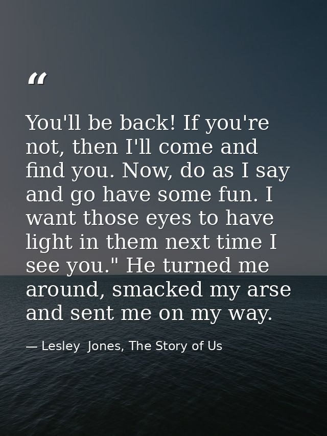 You'll be back! If you're not, then I'll come and find you. Now, do as I say and go have some fun. I want those eyes to  — Lesley  Jones, The Story of Us