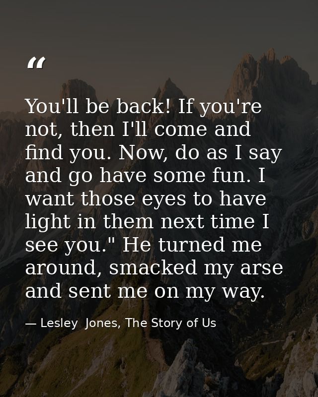 You'll be back! If you're not, then I'll come and find you. Now, do as I say and go have some fun. I want those eyes to  — Lesley  Jones, The Story of Us