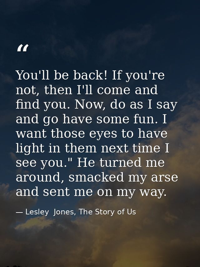You'll be back! If you're not, then I'll come and find you. Now, do as I say and go have some fun. I want those eyes to  — Lesley  Jones, The Story of Us