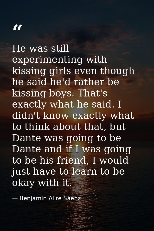 He was still experimenting with kissing girls even though he said he'd rather be kissing boys. That's exactly what he sa — Benjamin Alire Sáenz