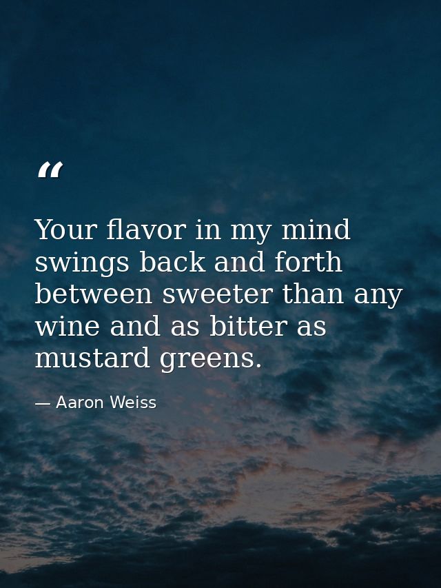 Your flavor in my mind swings back and forth between sweeter than any wine and as bitter as mustard greens. — Aaron Weiss