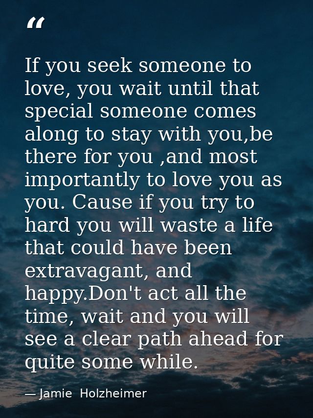 If you seek someone to love, you wait until that special someone comes along to stay with you,be there for you ,and most — Jamie  Holzheimer
