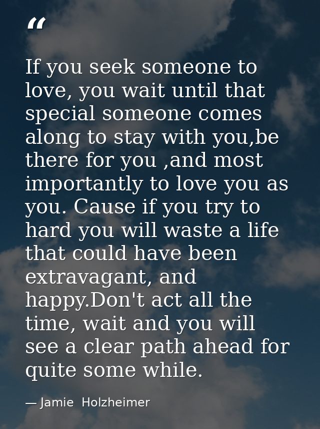 If you seek someone to love, you wait until that special someone comes along to stay with you,be there for you ,and most — Jamie  Holzheimer