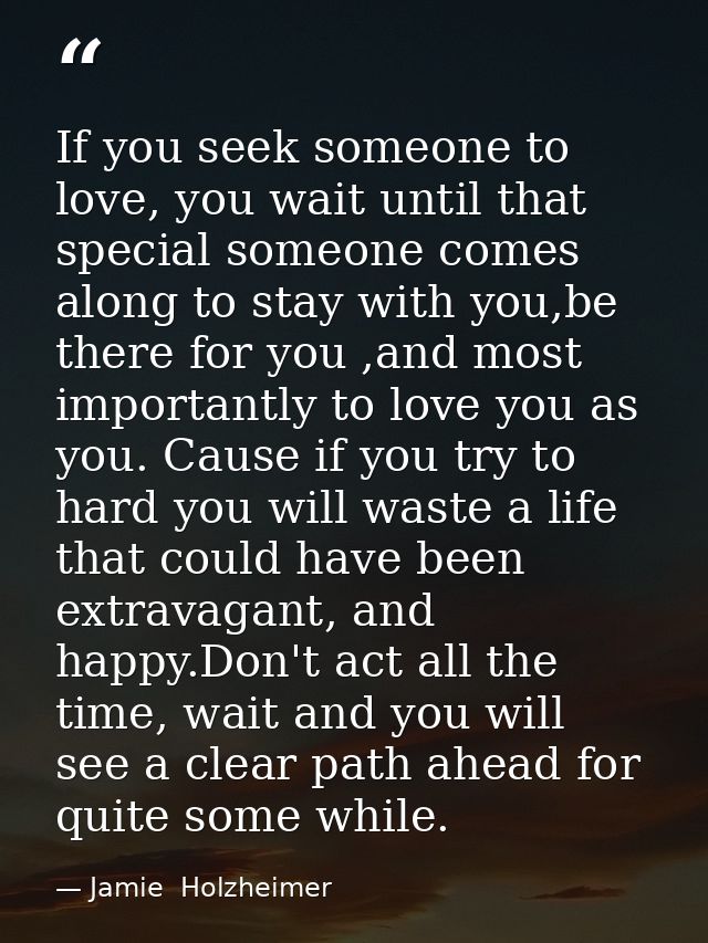 If you seek someone to love, you wait until that special someone comes along to stay with you,be there for you ,and most — Jamie  Holzheimer