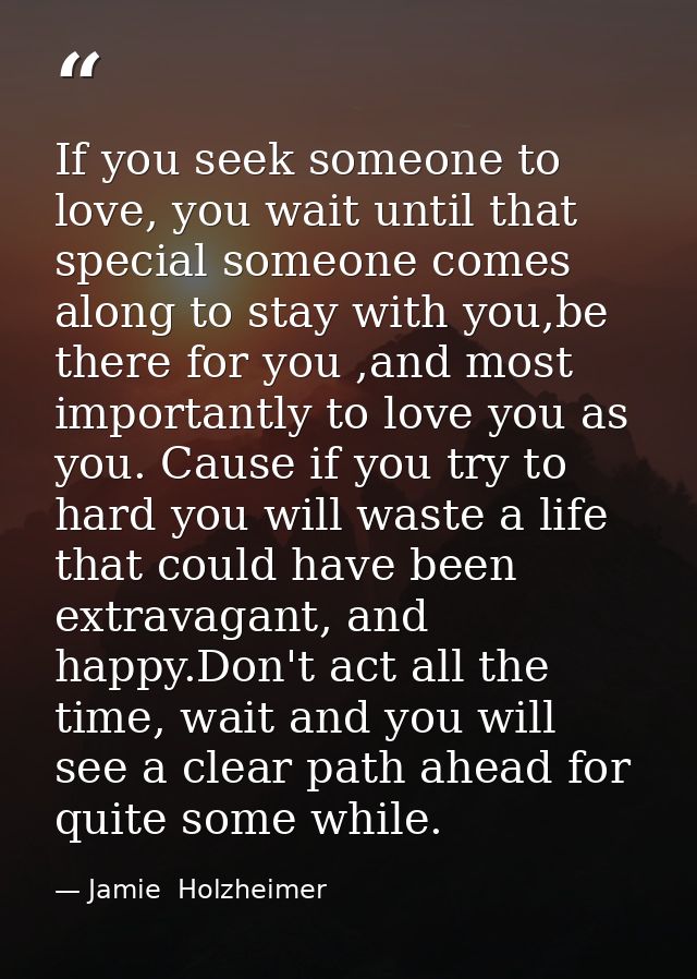 If you seek someone to love, you wait until that special someone comes along to stay with you,be there for you ,and most — Jamie  Holzheimer