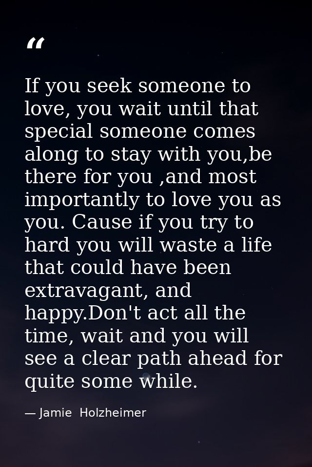 If you seek someone to love, you wait until that special someone comes along to stay with you,be there for you ,and most — Jamie  Holzheimer