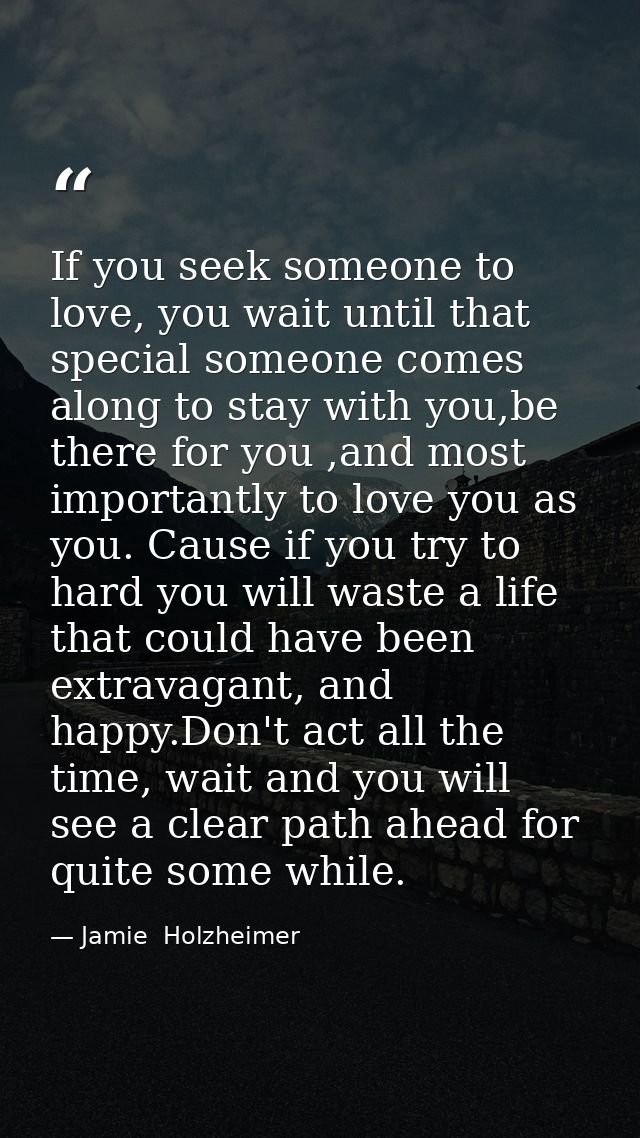 If you seek someone to love, you wait until that special someone comes along to stay with you,be there for you ,and most — Jamie  Holzheimer