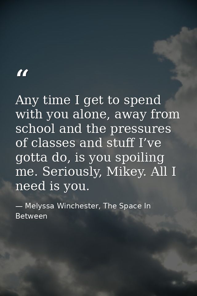 Any time I get to spend with you alone, away from school and the pressures of classes and stuff I’ve gotta do, is you sp — Melyssa Winchester, The Space In Between