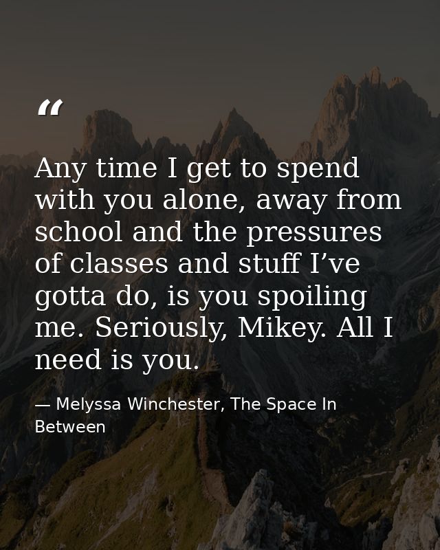 Any time I get to spend with you alone, away from school and the pressures of classes and stuff I’ve gotta do, is you sp — Melyssa Winchester, The Space In Between