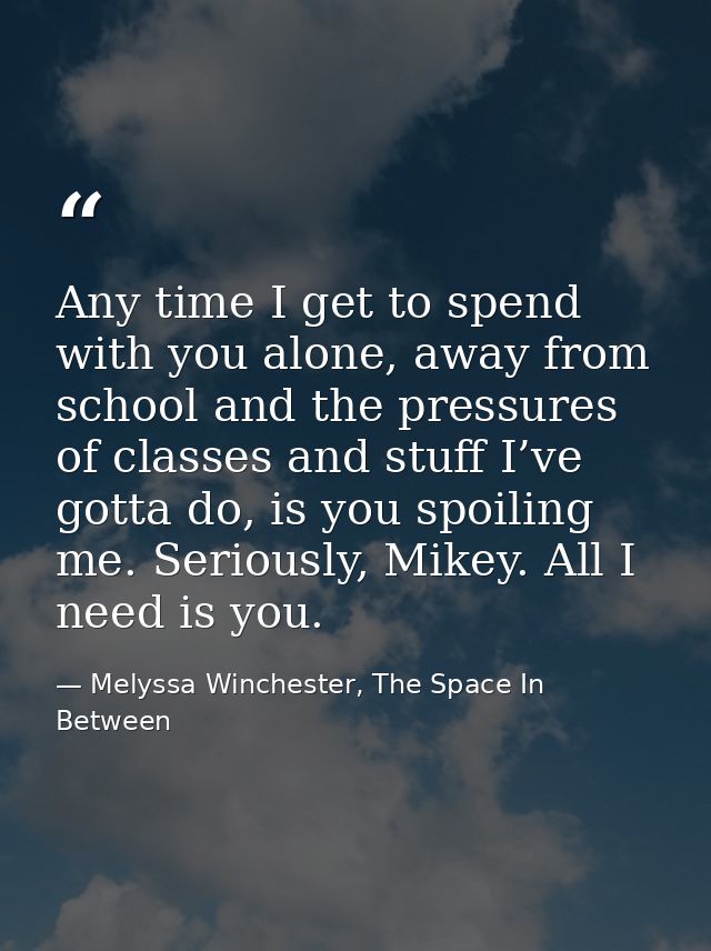 Any time I get to spend with you alone, away from school and the pressures of classes and stuff I’ve gotta do, is you sp — Melyssa Winchester, The Space In Between
