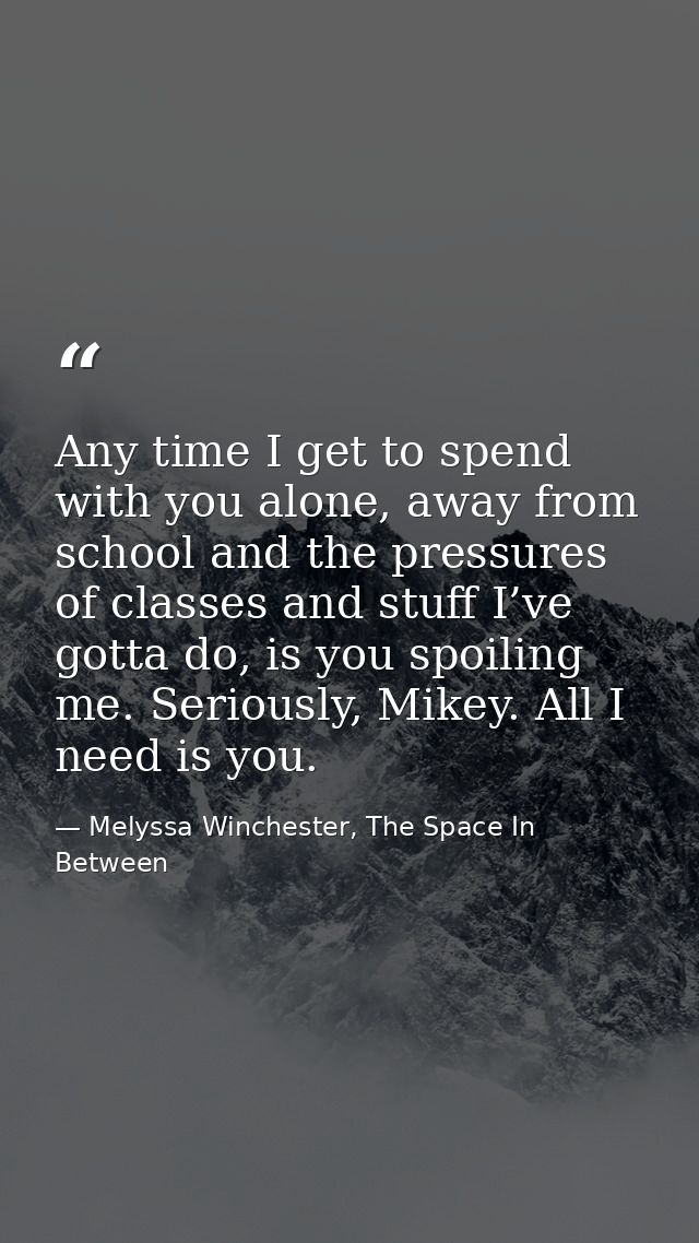 Any time I get to spend with you alone, away from school and the pressures of classes and stuff I’ve gotta do, is you sp — Melyssa Winchester, The Space In Between