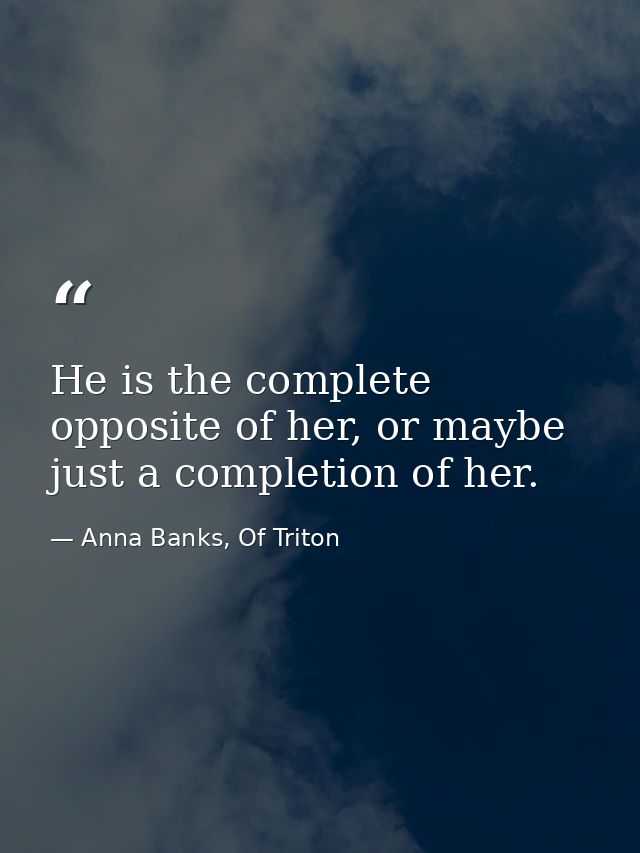He is the complete opposite of her, or maybe just a completion of her. — Anna Banks, Of Triton