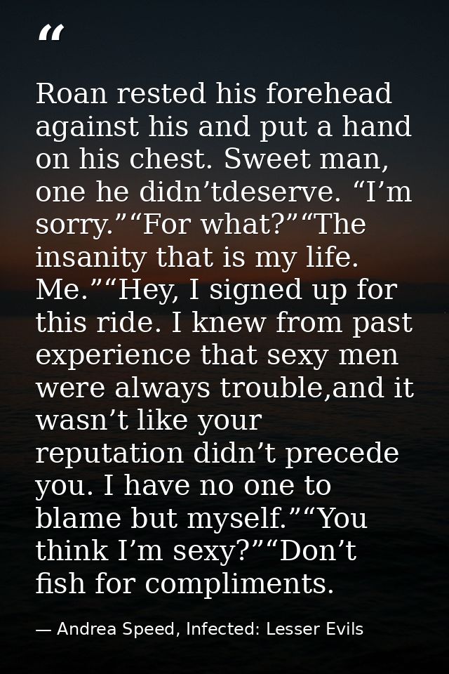 Roan rested his forehead against his and put a hand on his chest. Sweet man, one he didn’tdeserve. “I’m sorry.”“For what — Andrea Speed, Infected: Lesser Evils