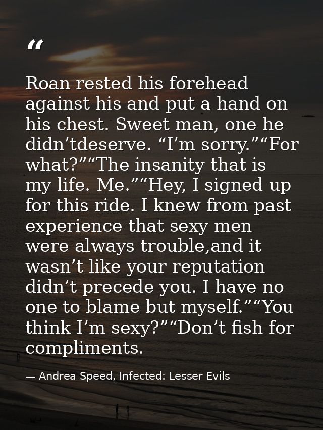 Roan rested his forehead against his and put a hand on his chest. Sweet man, one he didn’tdeserve. “I’m sorry.”“For what — Andrea Speed, Infected: Lesser Evils