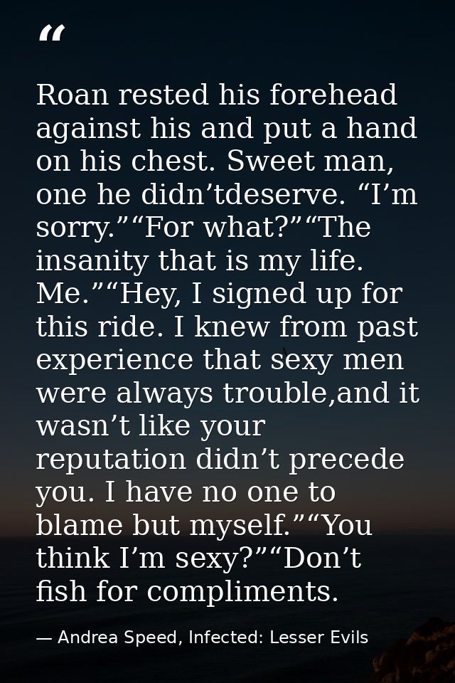 Roan rested his forehead against his and put a hand on his chest. Sweet man, one he didn’tdeserve. “I’m sorry.”“For what — Andrea Speed, Infected: Lesser Evils