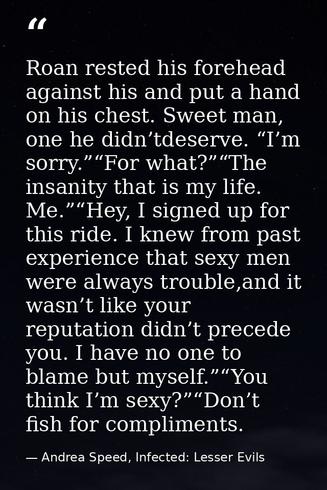 Roan rested his forehead against his and put a hand on his chest. Sweet man, one he didn’tdeserve. “I’m sorry.”“For what — Andrea Speed, Infected: Lesser Evils