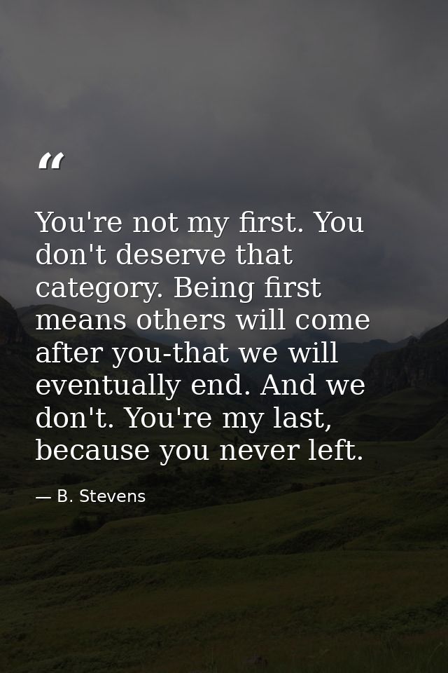 You're not my first. You don't deserve that category. Being first means others will come after you-that we will eventual — B. Stevens