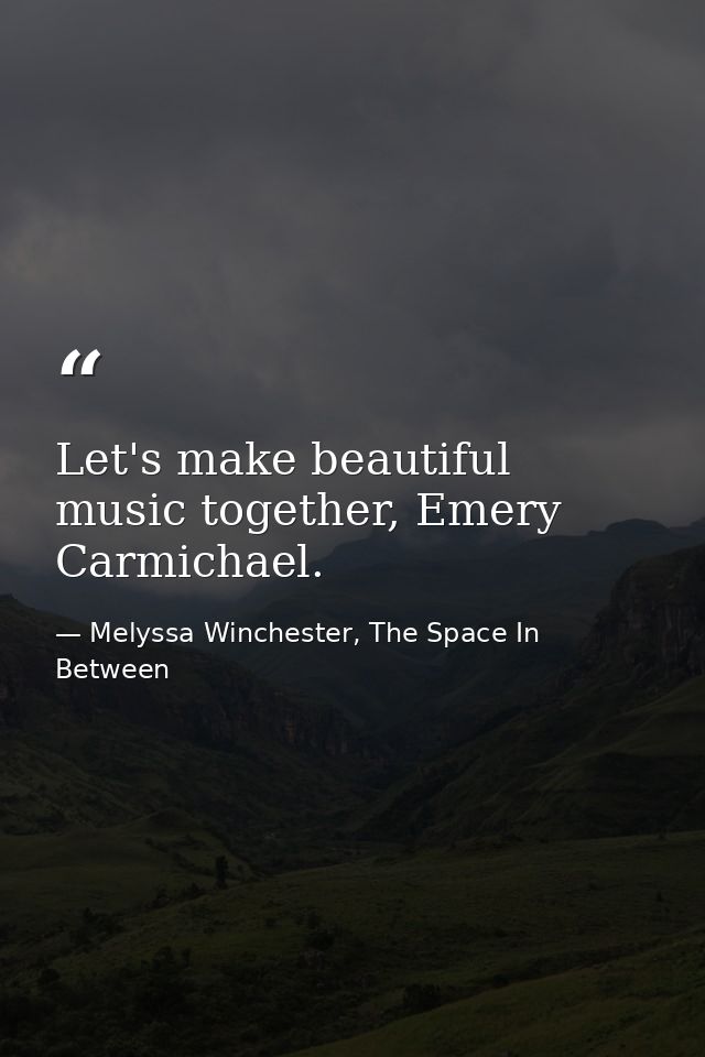 Let's make beautiful music together, Emery Carmichael. — Melyssa Winchester, The Space In Between