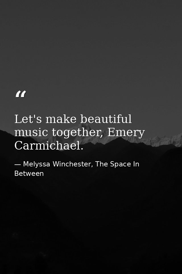 Let's make beautiful music together, Emery Carmichael. — Melyssa Winchester, The Space In Between