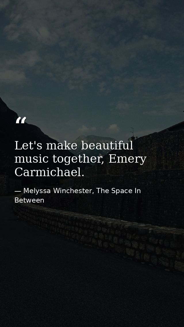Let's make beautiful music together, Emery Carmichael. — Melyssa Winchester, The Space In Between