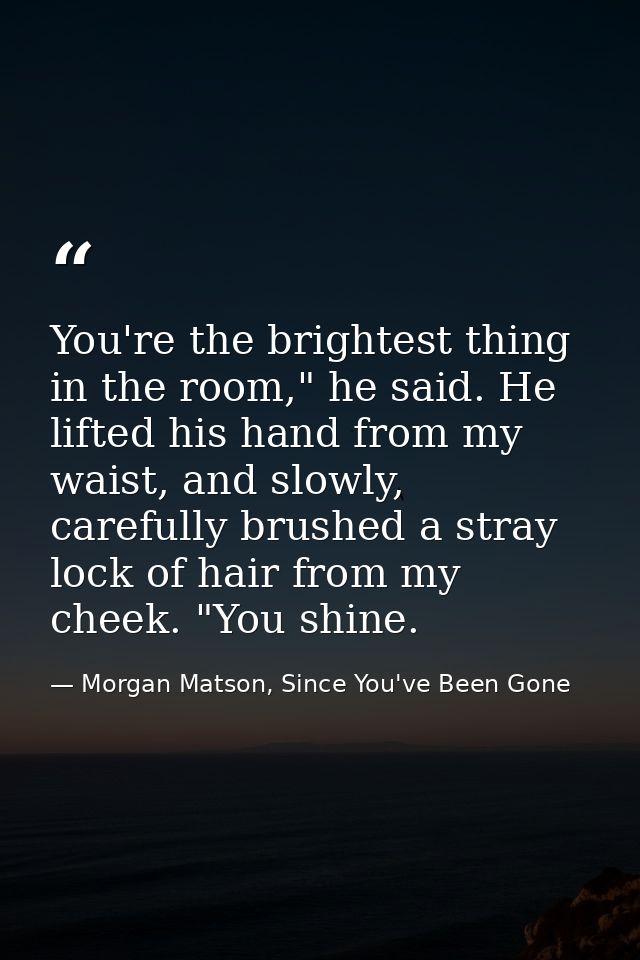 You're the brightest thing in the room," he said. He lifted his hand from my waist, and slowly, carefully brushed a stra — Morgan Matson, Since You've Been Gone