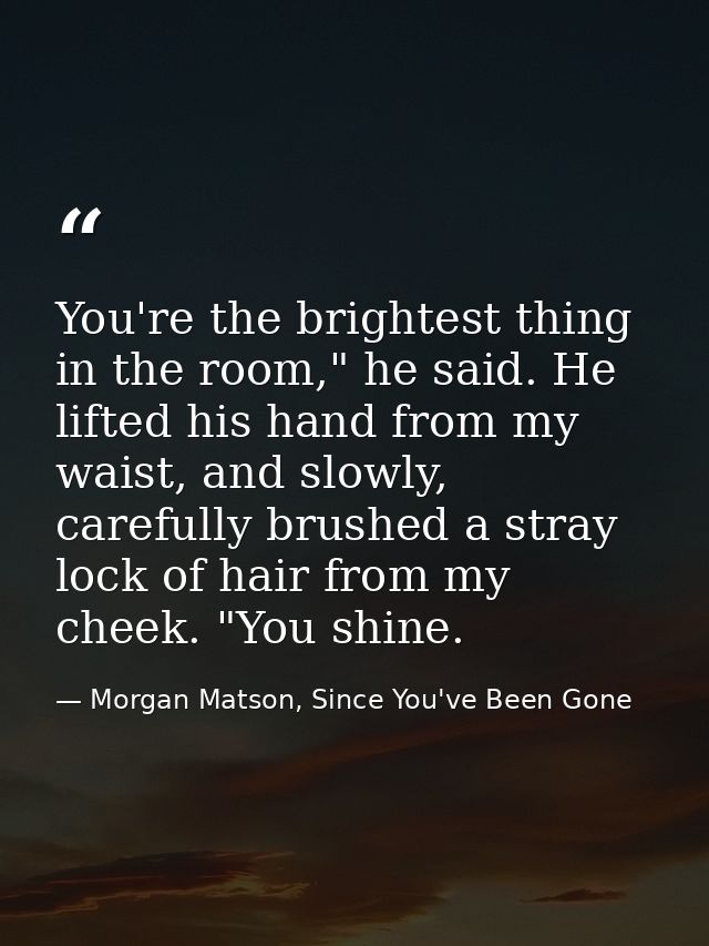 You're the brightest thing in the room," he said. He lifted his hand from my waist, and slowly, carefully brushed a stra — Morgan Matson, Since You've Been Gone