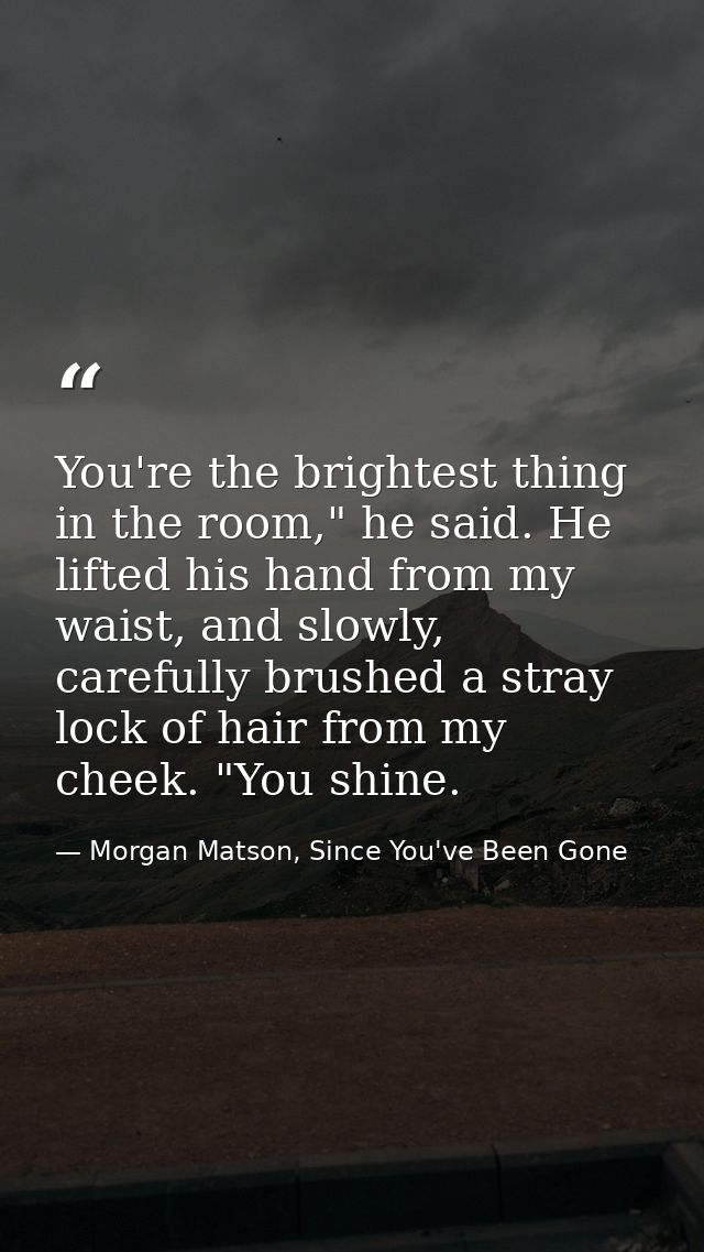 You're the brightest thing in the room," he said. He lifted his hand from my waist, and slowly, carefully brushed a stra — Morgan Matson, Since You've Been Gone
