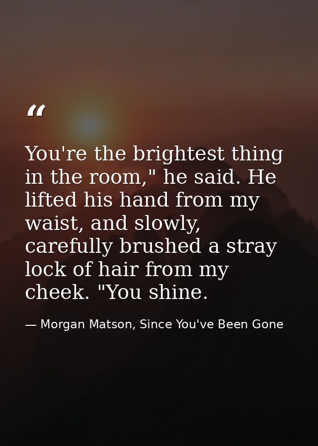 You're the brightest thing in the room," he said. He lifted his hand from my waist, and slowly, carefully brushed a stra — Morgan Matson, Since You've Been Gone