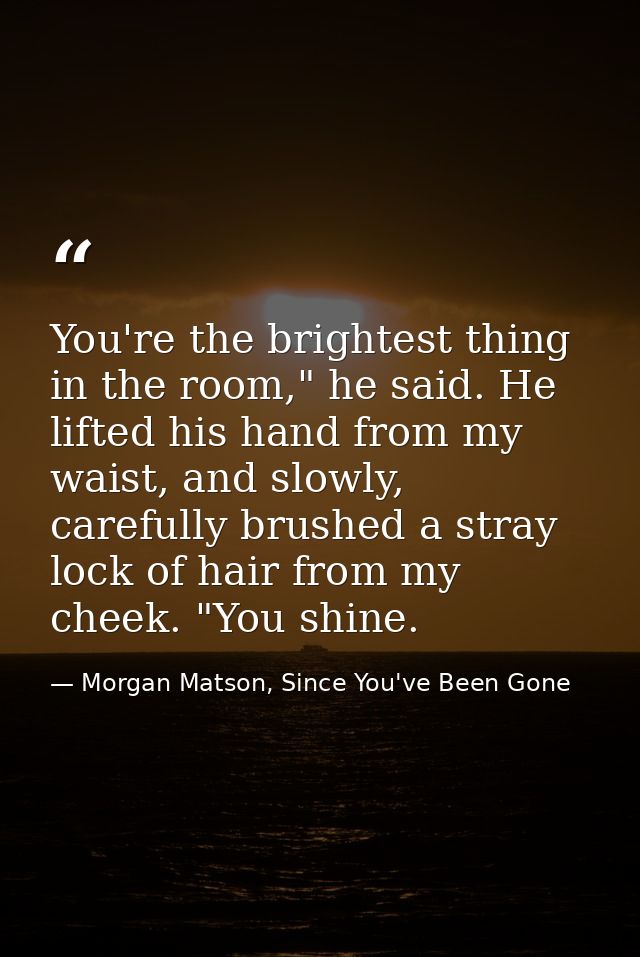You're the brightest thing in the room," he said. He lifted his hand from my waist, and slowly, carefully brushed a stra — Morgan Matson, Since You've Been Gone