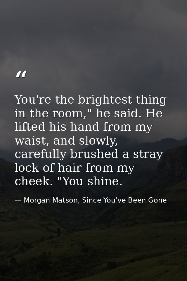 You're the brightest thing in the room," he said. He lifted his hand from my waist, and slowly, carefully brushed a stra — Morgan Matson, Since You've Been Gone