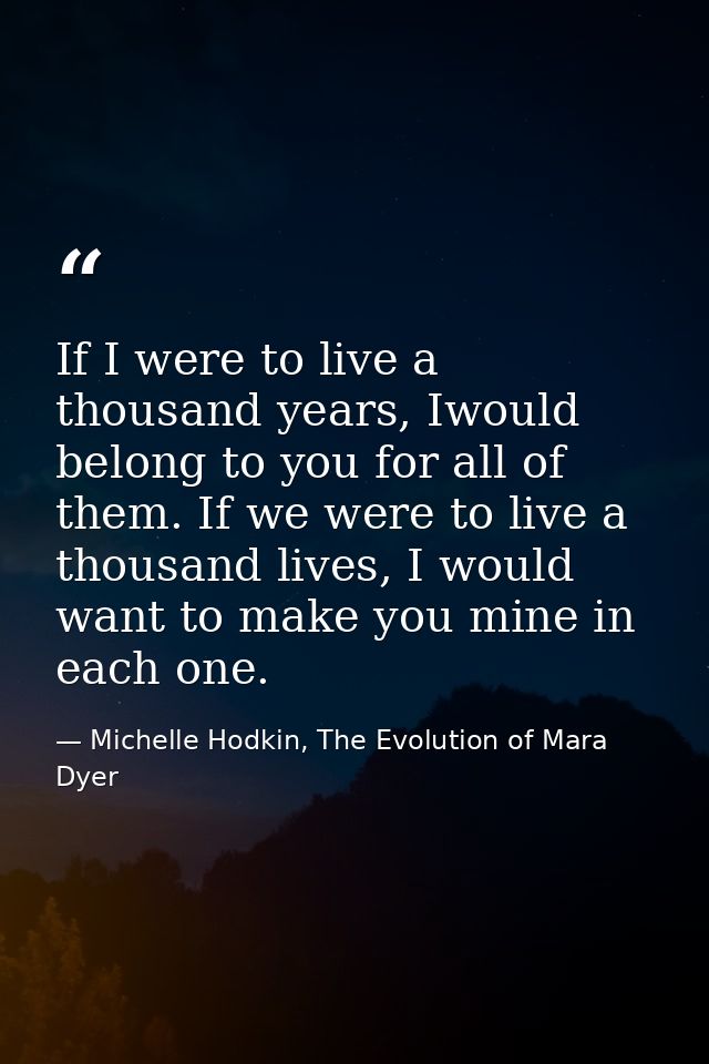 If I were to live a thousand years, Iwould belong to you for all of them. If we were to live a thousand lives, I would w — Michelle Hodkin, The Evolution of Mara Dyer