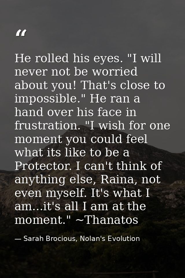 He rolled his eyes. "I will never not be worried about you! That's close to impossible." He ran a hand over his face in  — Sarah Brocious, Nolan's Evolution