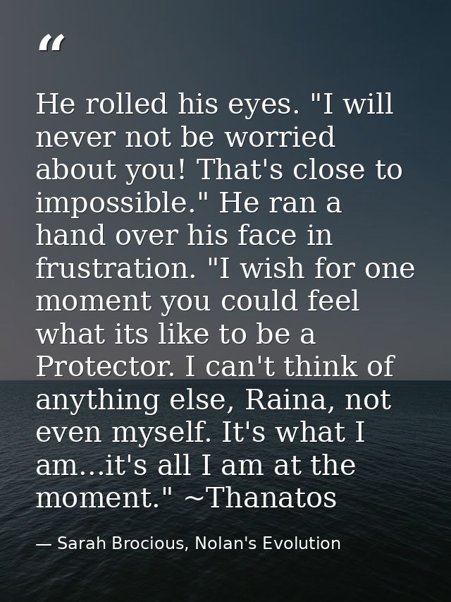 He rolled his eyes. "I will never not be worried about you! That's close to impossible." He ran a hand over his face in  — Sarah Brocious, Nolan's Evolution