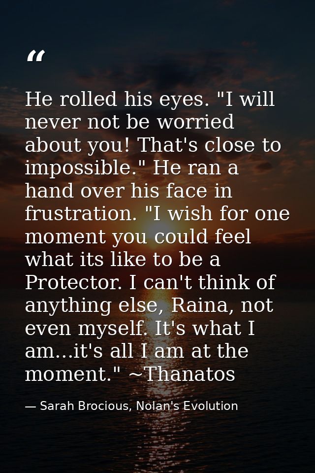 He rolled his eyes. "I will never not be worried about you! That's close to impossible." He ran a hand over his face in  — Sarah Brocious, Nolan's Evolution