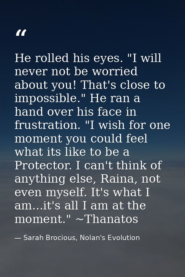 He rolled his eyes. "I will never not be worried about you! That's close to impossible." He ran a hand over his face in  — Sarah Brocious, Nolan's Evolution