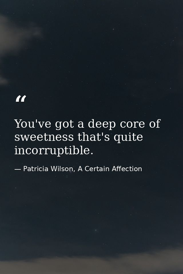 You've got a deep core of sweetness that's quite incorruptible. — Patricia Wilson, A Certain Affection