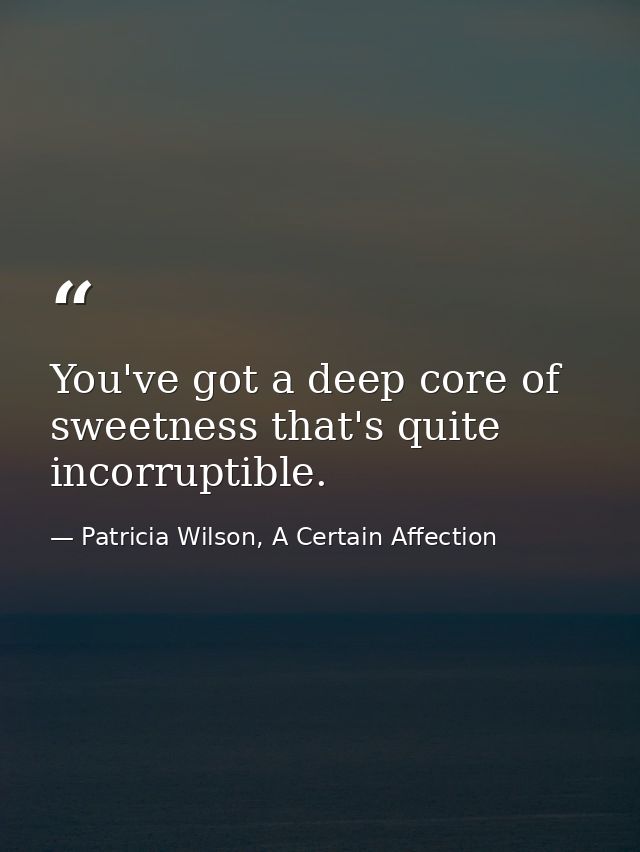 You've got a deep core of sweetness that's quite incorruptible. — Patricia Wilson, A Certain Affection