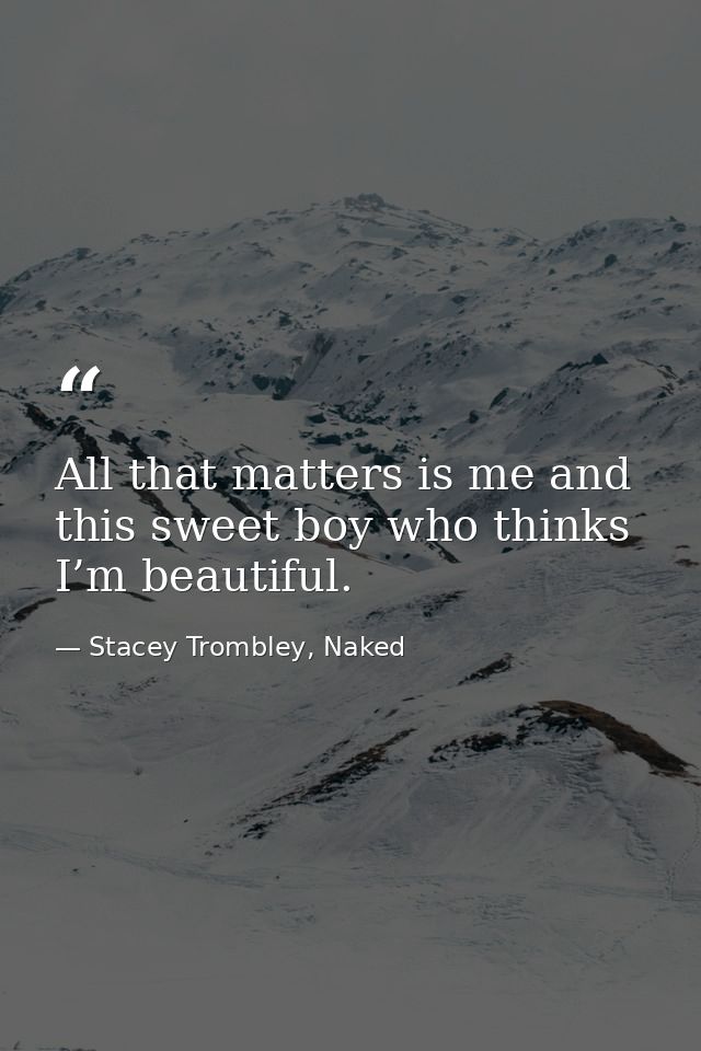 All that matters is me and this sweet boy who thinks I’m beautiful. — Stacey Trombley, Naked