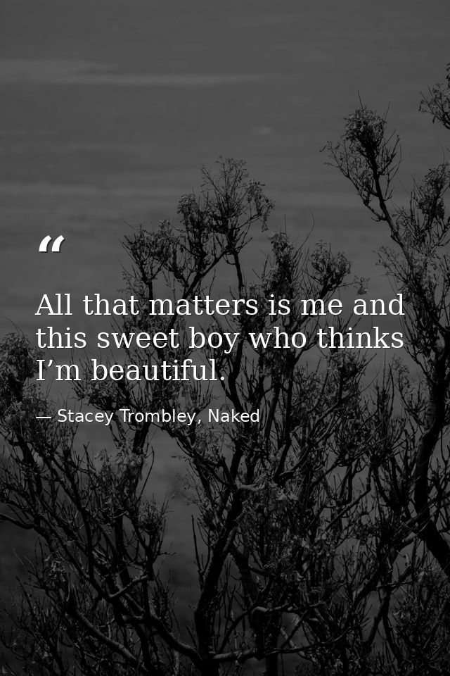 All that matters is me and this sweet boy who thinks I’m beautiful. — Stacey Trombley, Naked