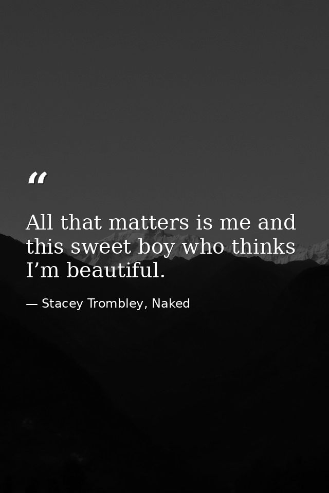 All that matters is me and this sweet boy who thinks I’m beautiful. — Stacey Trombley, Naked