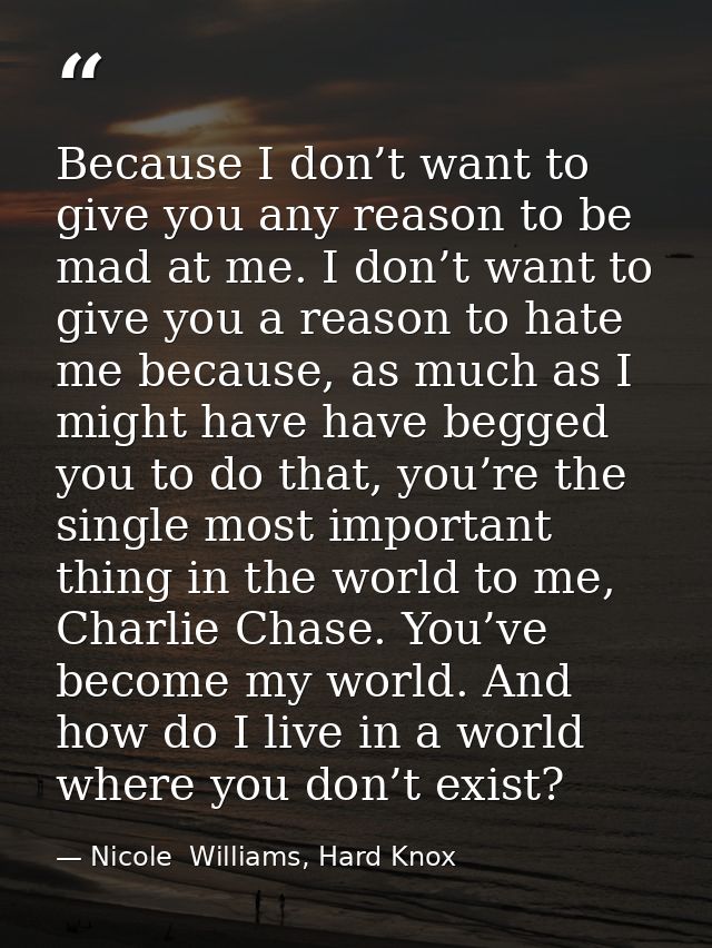 Because I don’t want to give you any reason to be mad at me. I don’t want to give you a reason to hate me because, as mu — Nicole  Williams, Hard Knox