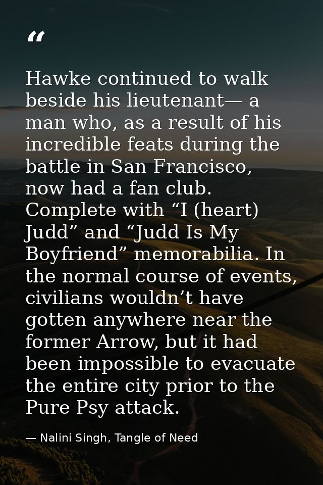 Hawke continued to walk beside his lieutenant— a man who, as a result of his incredible feats during the battle in San F — Nalini Singh, Tangle of Need