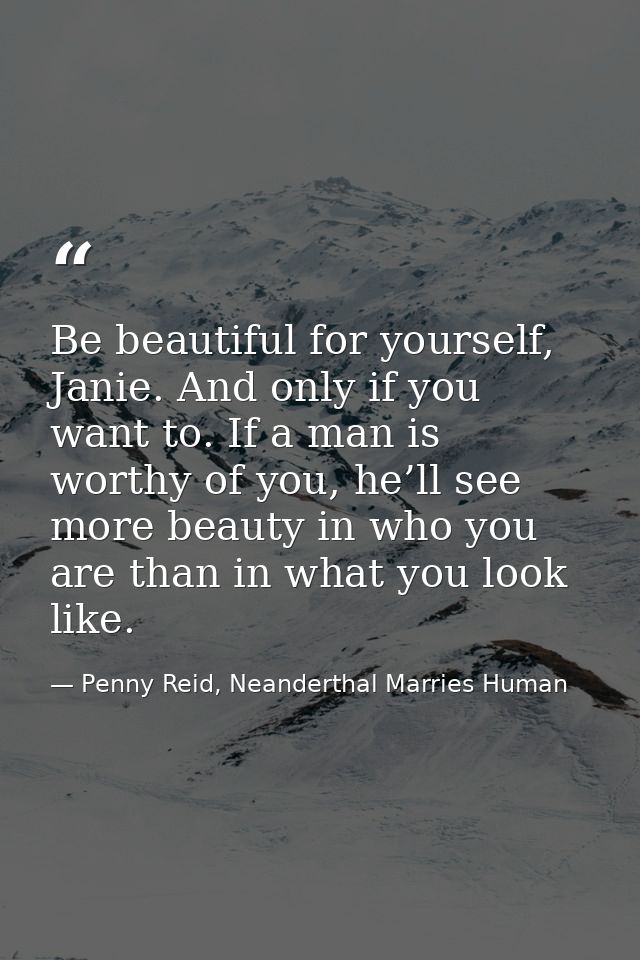 Be beautiful for yourself, Janie. And only if you want to. If a man is worthy of you, he’ll see more beauty in who you a — Penny Reid, Neanderthal Marries Human