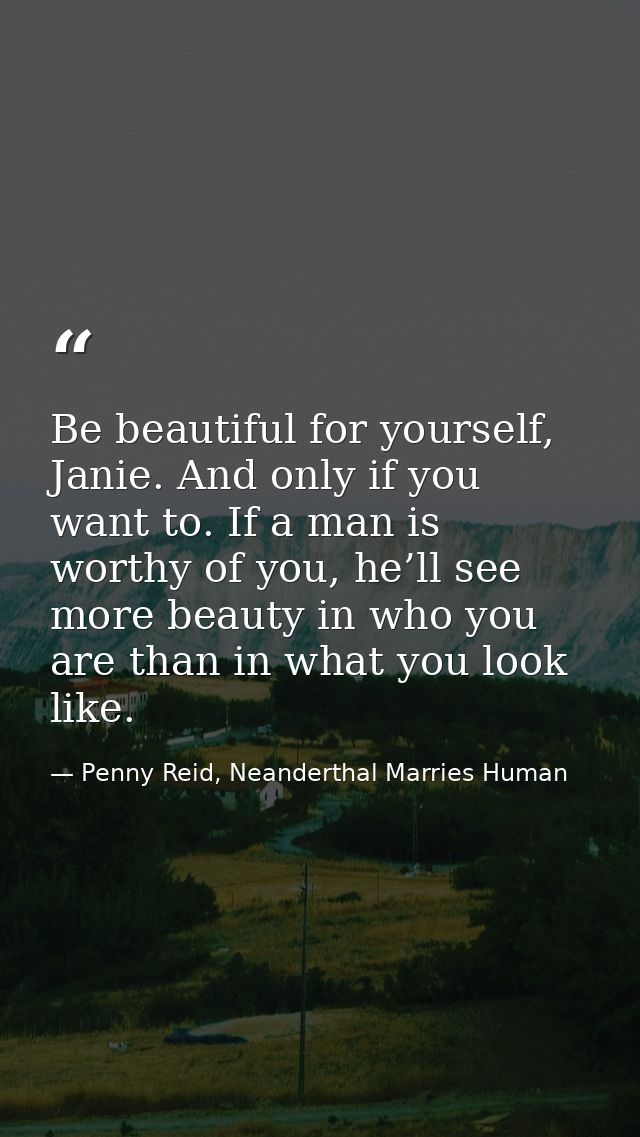 Be beautiful for yourself, Janie. And only if you want to. If a man is worthy of you, he’ll see more beauty in who you a — Penny Reid, Neanderthal Marries Human
